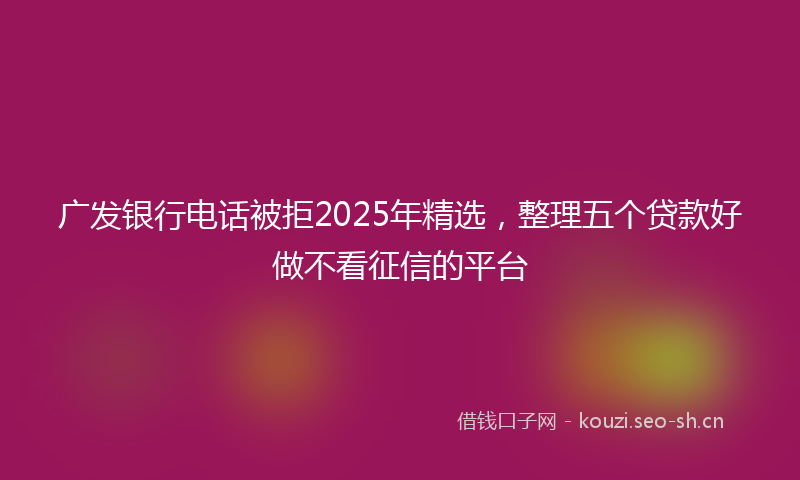 广发银行电话被拒2025年精选，整理五个贷款好做不看征信的平台