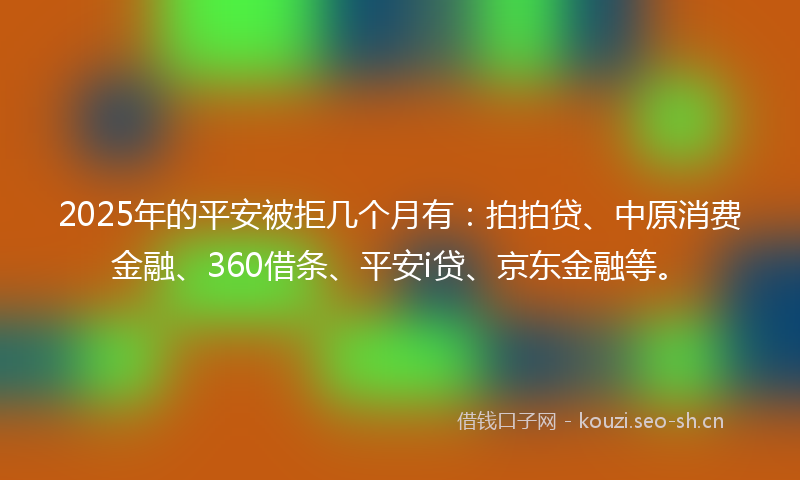 2025年的平安被拒几个月有：拍拍贷、中原消费金融、360借条、平安i贷、京东金融等。