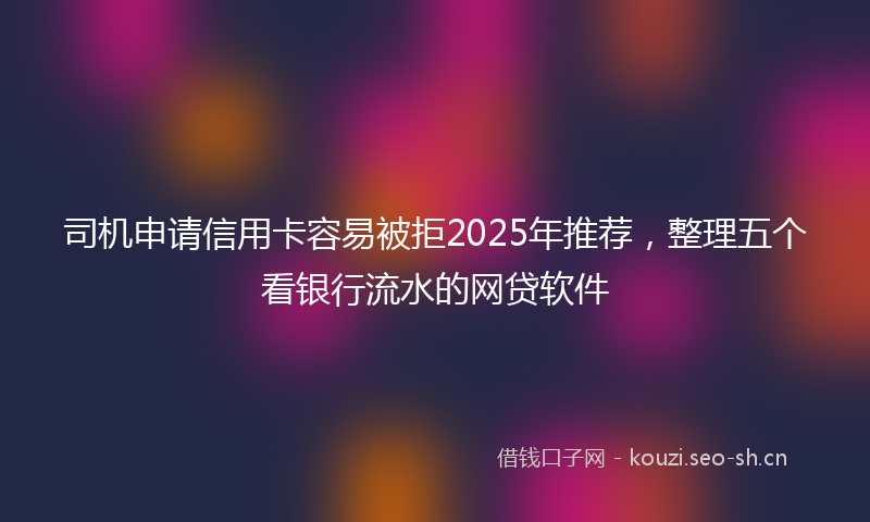 司机申请信用卡容易被拒2025年推荐,整理五个看银行流水的网贷软件