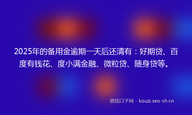 2025年的备用金逾期一天后还清有：好期贷、百度有钱花、度小满金融、微粒贷、随身贷等。