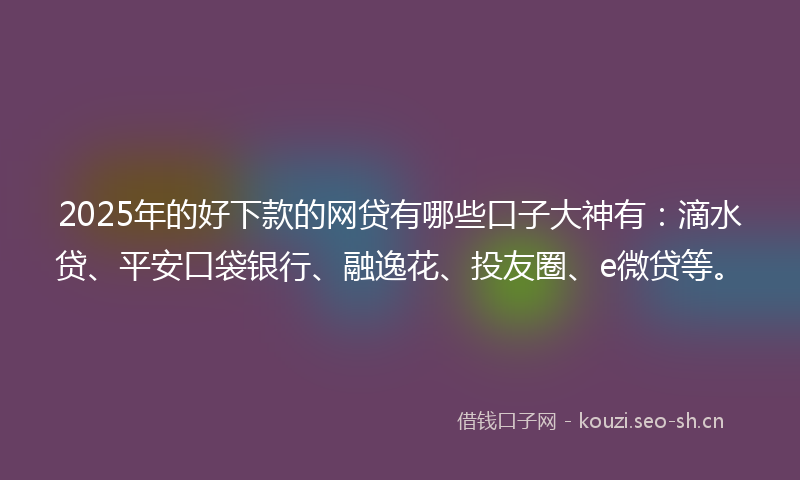 2025年的好下款的网贷有哪些口子大神有：滴水贷、平安口袋银行、融逸花、投友圈、e微贷等。