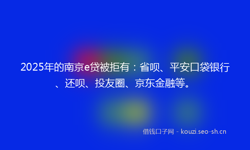 2025年的南京e贷被拒有:省呗、平安口袋银行、还呗、投友圈、京东金融等。
