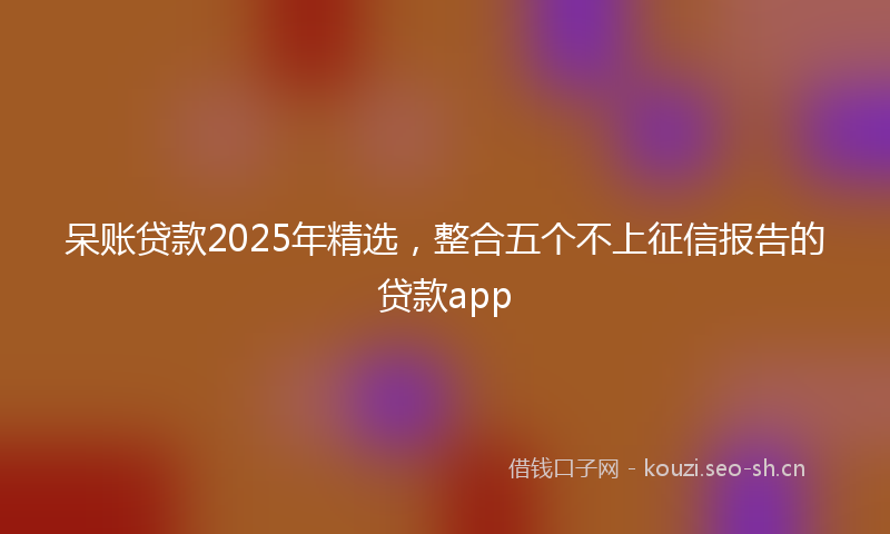 呆账贷款2025年精选,整合五个不上征信报告的贷款app