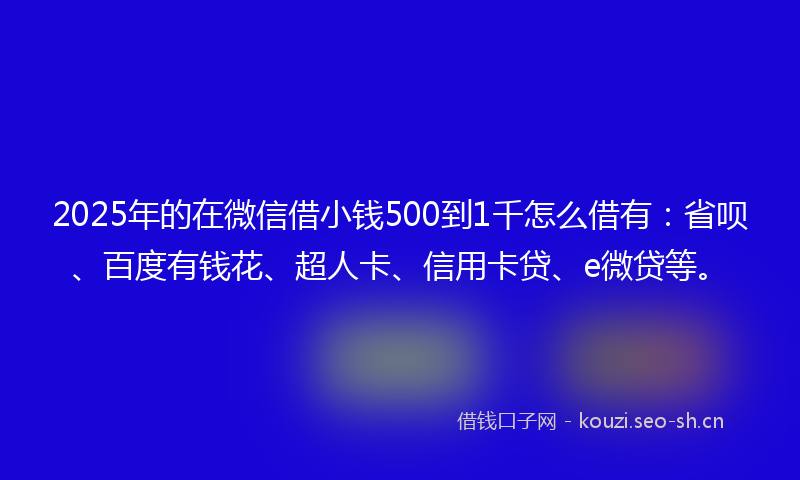 2025年的在微信借小钱500到1千怎么借有:省呗、百度有钱花、超人卡、信用卡贷、e微贷等。