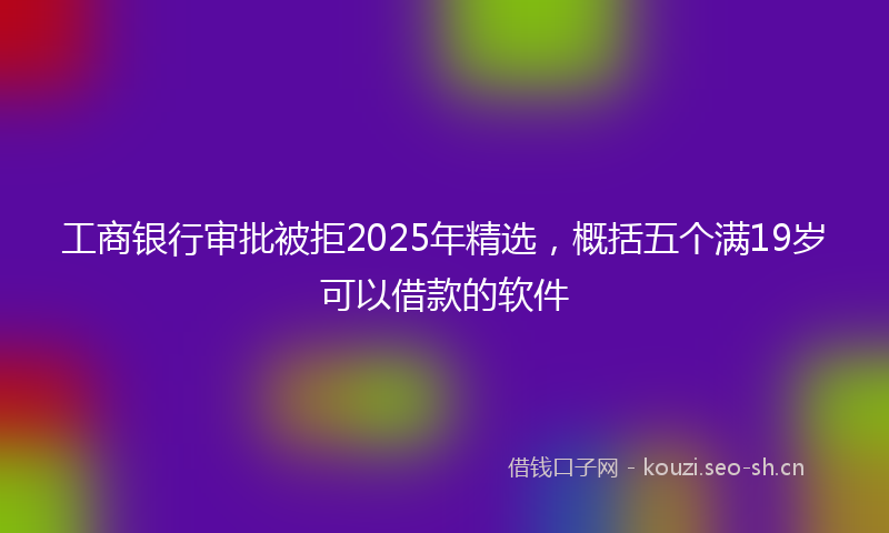 工商银行审批被拒2025年精选，概括五个满19岁可以借款的软件