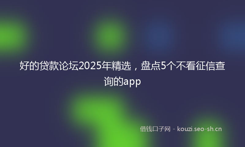 好的贷款论坛2025年精选，盘点5个不看征信查询的app