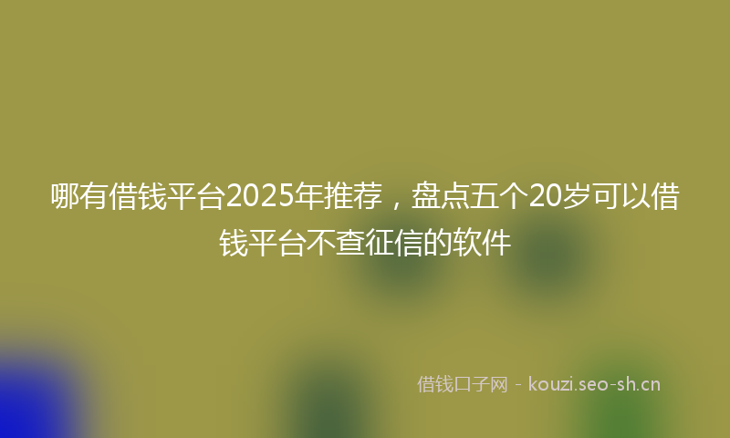 哪有借钱平台2025年推荐，盘点五个20岁可以借钱平台不查征信的软件