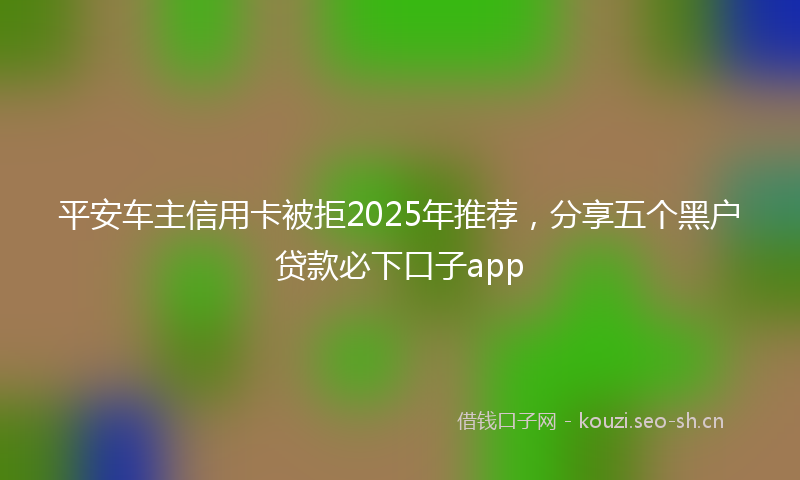 平安车主信用卡被拒2025年推荐，分享五个黑户贷款必下口子app
