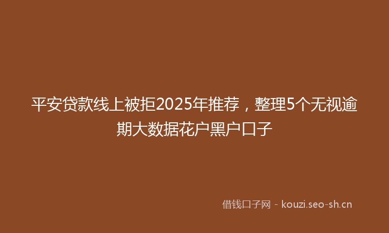 平安贷款线上被拒2025年推荐，整理5个无视逾期大数据花户黑户口子