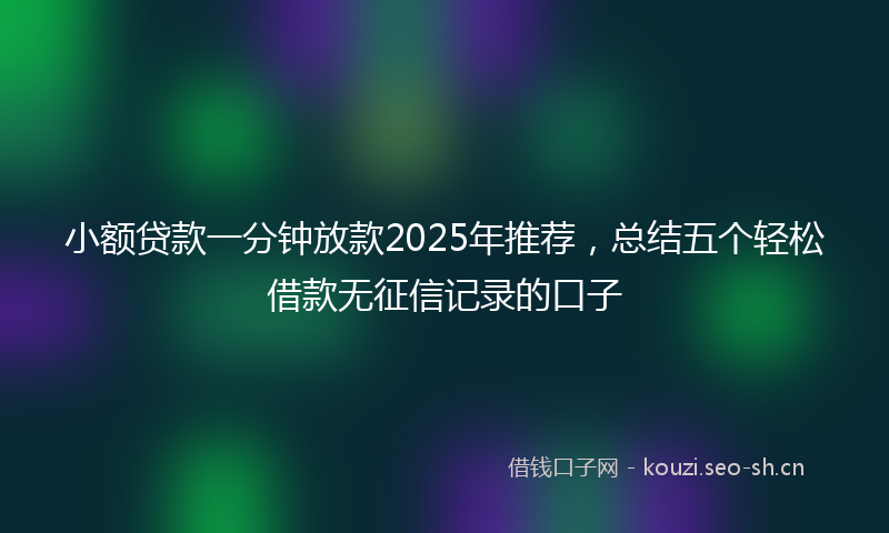 小额贷款一分钟放款2025年推荐，总结五个轻松借款无征信记录的口子