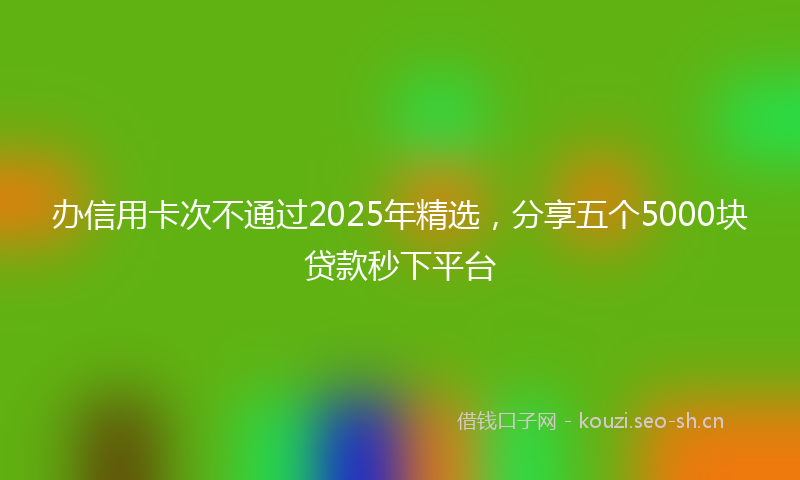 办信用卡次不通过2025年精选,分享五个5000块贷款秒下平台