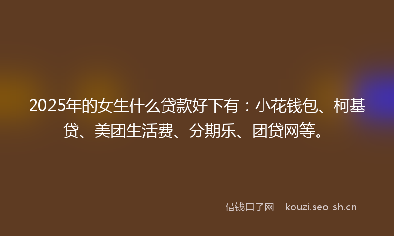 2025年的女生什么贷款好下有：小花钱包、柯基贷、美团生活费、分期乐、团贷网等。