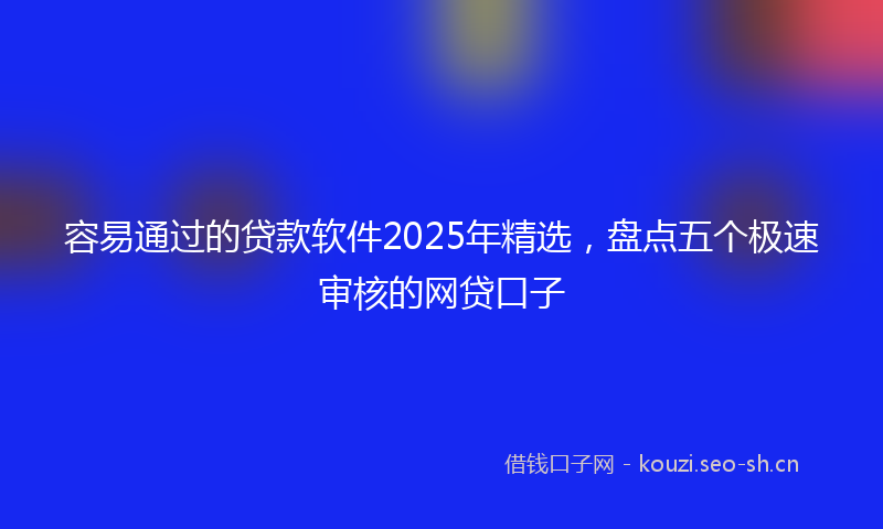 容易通过的贷款软件2025年精选，盘点五个极速审核的网贷口子