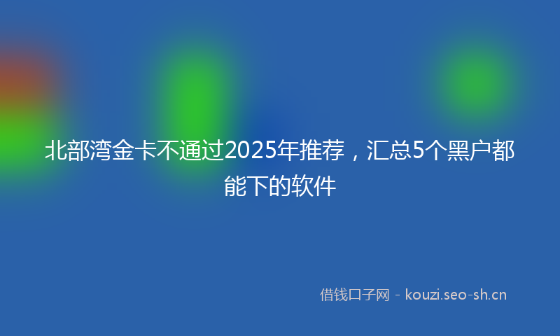 北部湾金卡不通过2025年推荐，汇总5个黑户都能下的软件