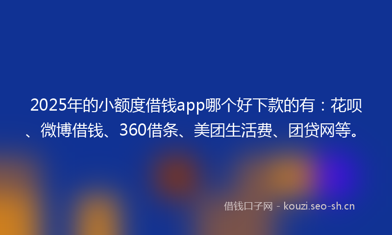 2025年的小额度借钱app哪个好下款的有：花呗、微博借钱、360借条、美团生活费、团贷网等。