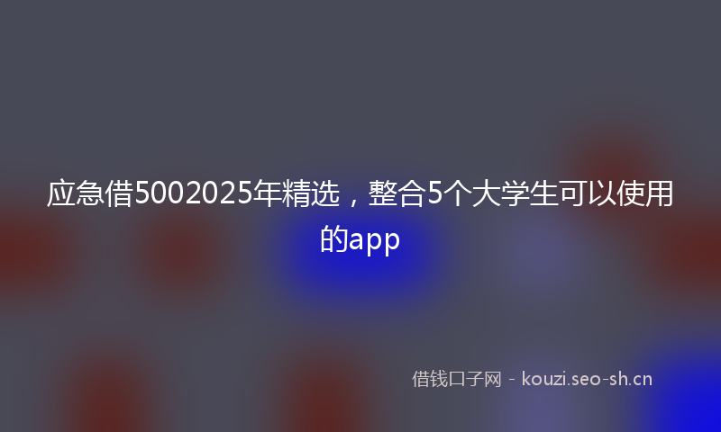 应急借5002025年精选,整合5个大学生可以使用的app