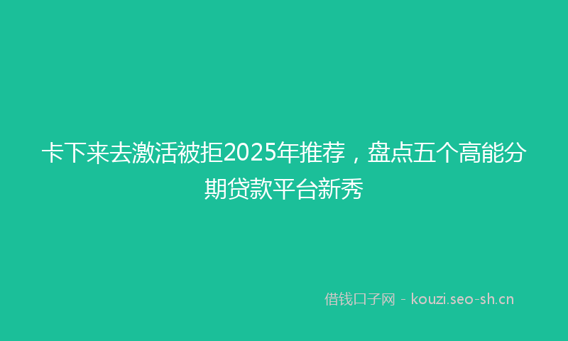 卡下来去激活被拒2025年推荐,盘点五个高能分期贷款平台新秀