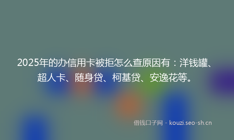 2025年的办信用卡被拒怎么查原因有:洋钱罐、超人卡、随身贷、柯基贷、安逸花等。