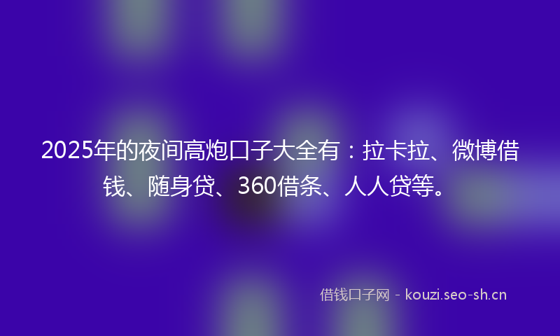 2025年的夜间高炮口子大全有：拉卡拉、微博借钱、随身贷、360借条、人人贷等。