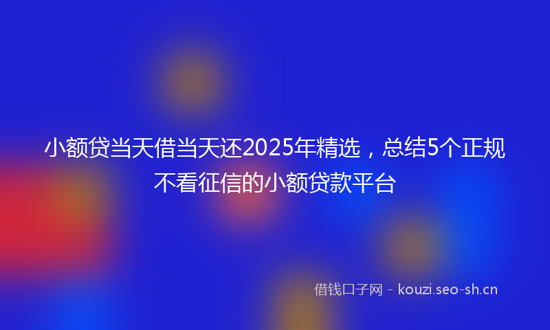 小额贷当天借当天还2025年精选，总结5个正规不看征信的小额贷款平台