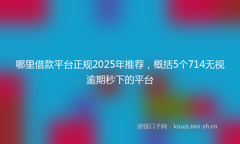 哪里借款平台正规2025年推荐，概括5个714无视逾期秒下的平台