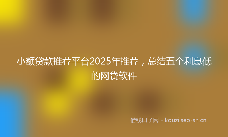 小额贷款推荐平台2025年推荐，总结五个利息低的网贷软件