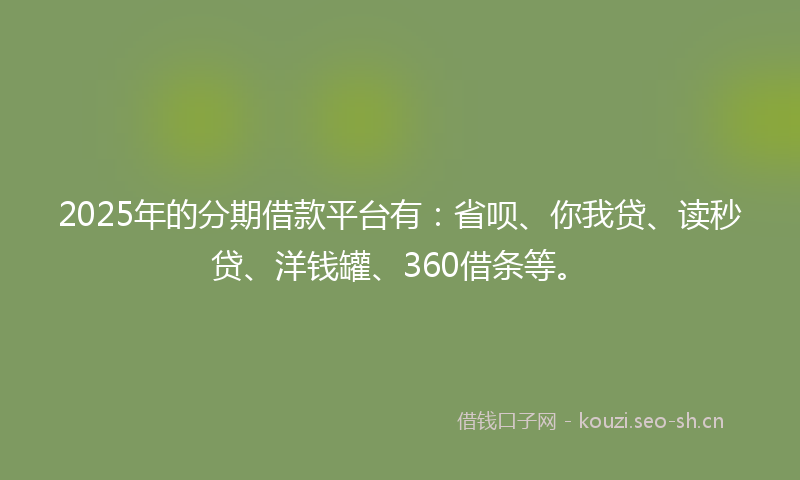 2025年的分期借款平台有:省呗、你我贷、读秒贷、洋钱罐、360借条等。