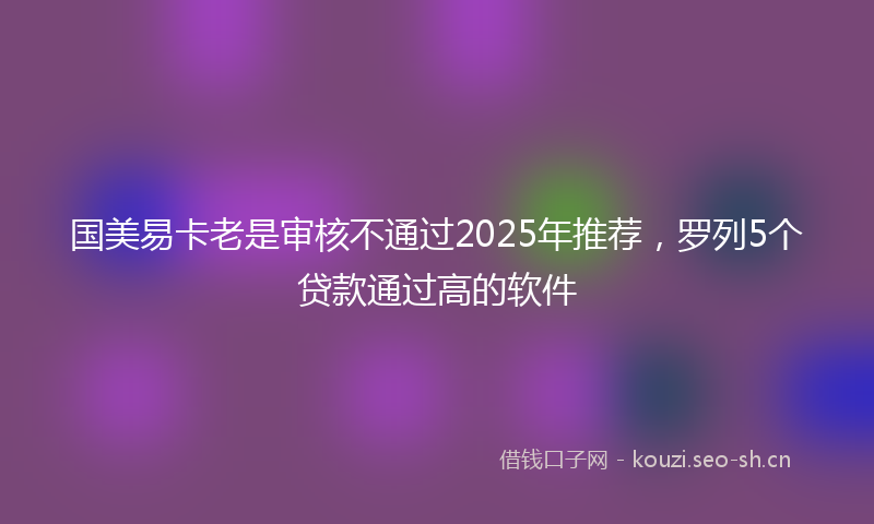 国美易卡老是审核不通过2025年推荐，罗列5个贷款通过高的软件