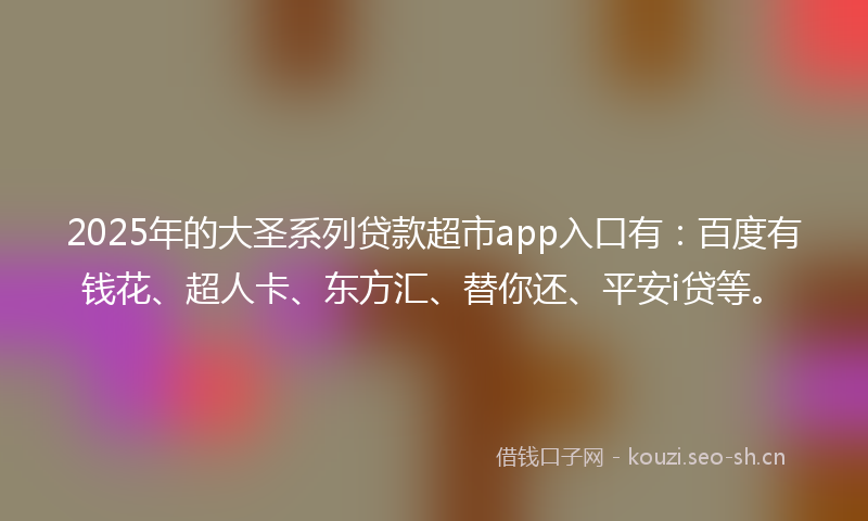2025年的大圣系列贷款超市app入口有：百度有钱花、超人卡、东方汇、替你还、平安i贷等。