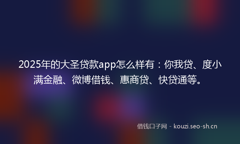 2025年的大圣贷款app怎么样有:你我贷、度小满金融、微博借钱、惠商贷、快贷通等。