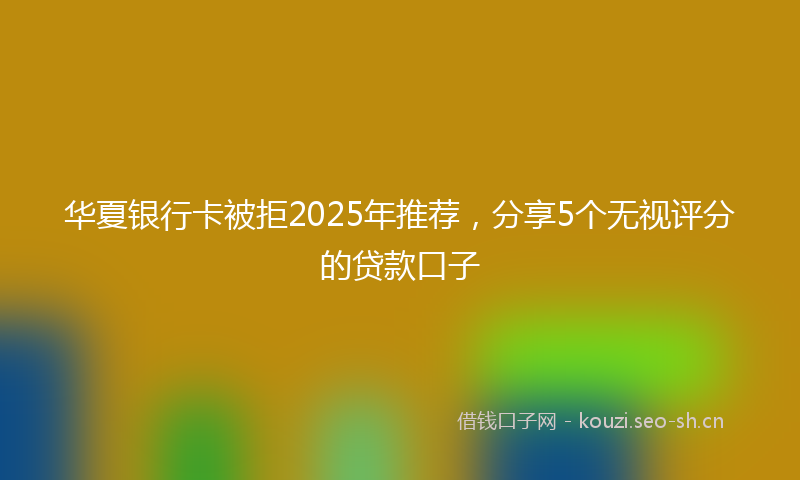 华夏银行卡被拒2025年推荐,分享5个无视评分的贷款口子
