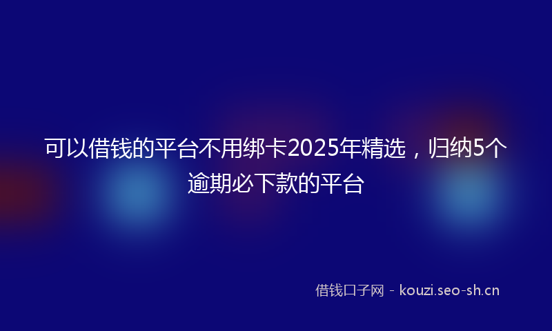 可以借钱的平台不用绑卡2025年精选，归纳5个逾期必下款的平台