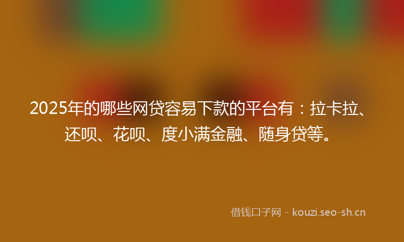 2025年的哪些网贷容易下款的平台有：拉卡拉、还呗、花呗、度小满金融、随身贷等。