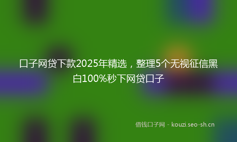 口子网贷下款2025年精选，整理5个无视征信黑白100%秒下网贷口子
