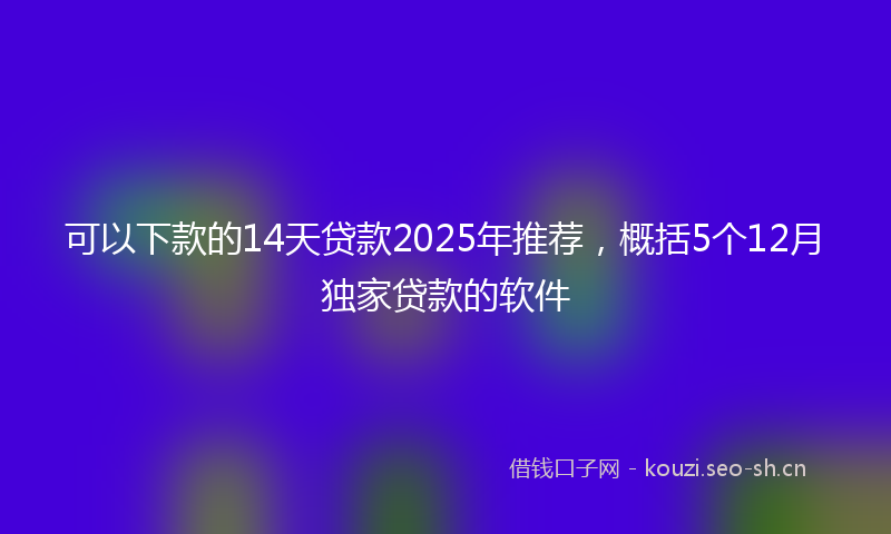 可以下款的14天贷款2025年推荐,概括5个12月独家贷款的软件