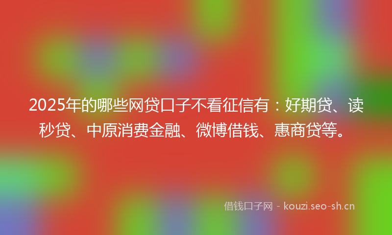 2025年的哪些网贷口子不看征信有:好期贷、读秒贷、中原消费金融、微博借钱、惠商贷等。