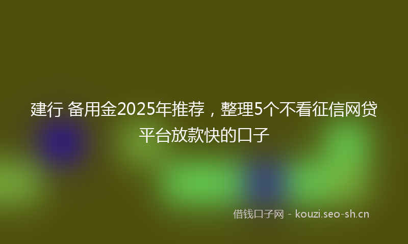 建行 备用金2025年推荐，整理5个不看征信网贷平台放款快的口子