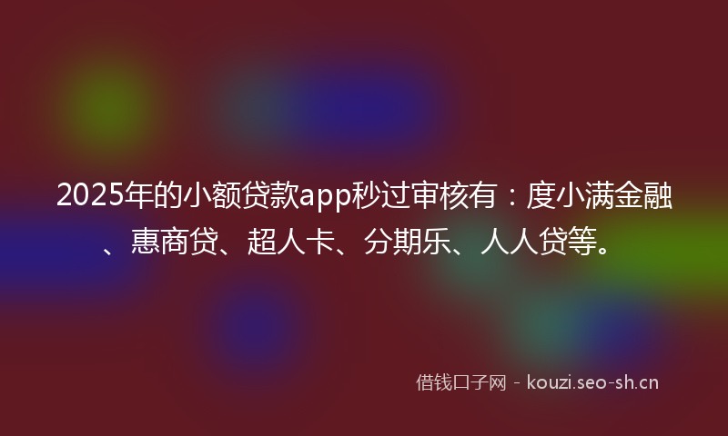 2025年的小额贷款app秒过审核有：度小满金融、惠商贷、超人卡、分期乐、人人贷等。