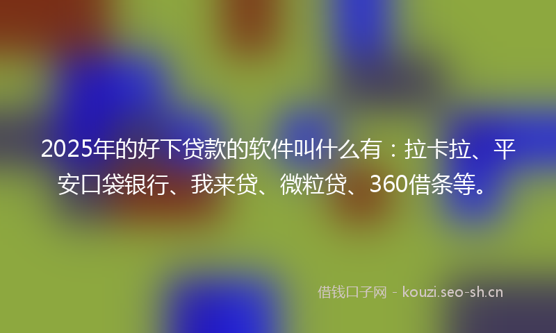 2025年的好下贷款的软件叫什么有：拉卡拉、平安口袋银行、我来贷、微粒贷、360借条等。