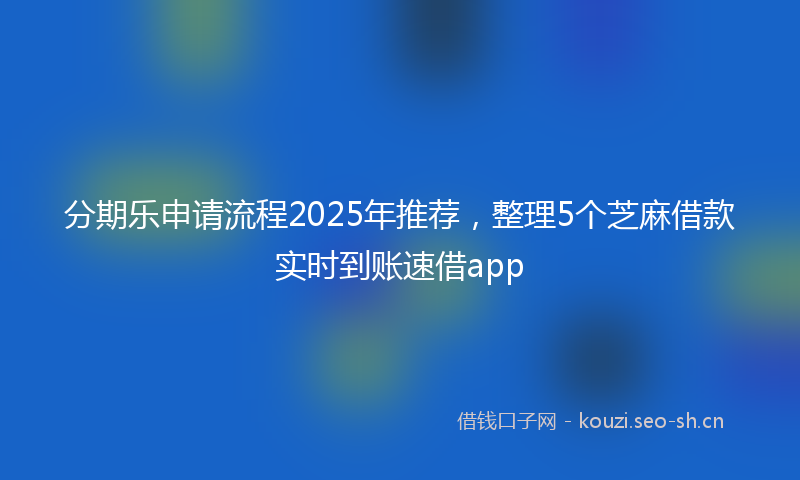分期乐申请流程2025年推荐，整理5个芝麻借款实时到账速借app