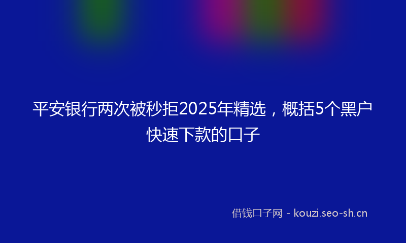 平安银行两次被秒拒2025年精选，概括5个黑户快速下款的口子