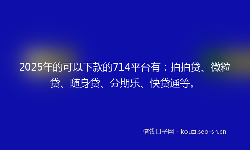 2025年的可以下款的714平台有：拍拍贷、微粒贷、随身贷、分期乐、快贷通等。
