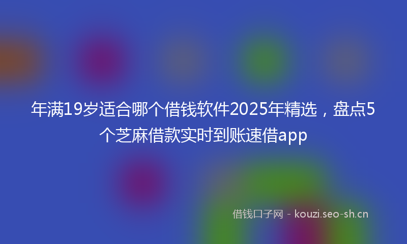 年满19岁适合哪个借钱软件2025年精选，盘点5个芝麻借款实时到账速借app