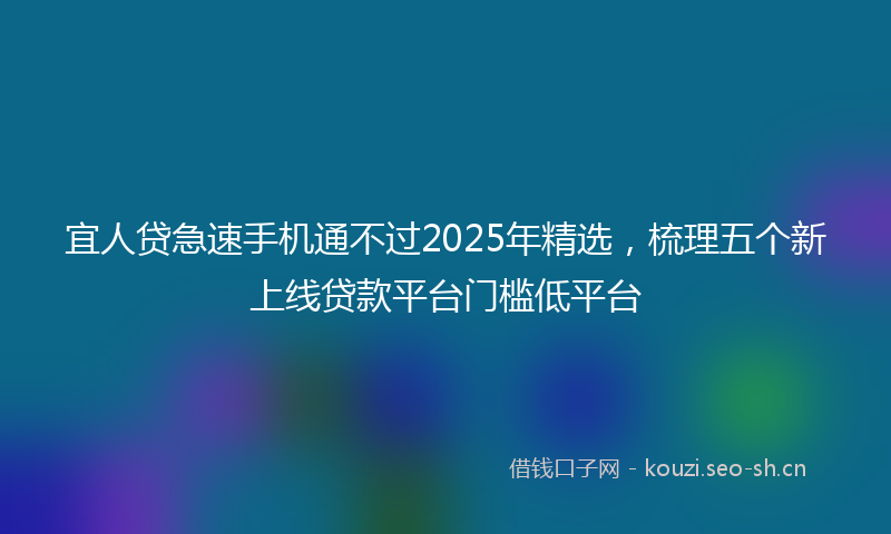 宜人贷急速手机通不过2025年精选，梳理五个新上线贷款平台门槛低平台