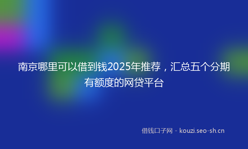 南京哪里可以借到钱2025年推荐，汇总五个分期有额度的网贷平台