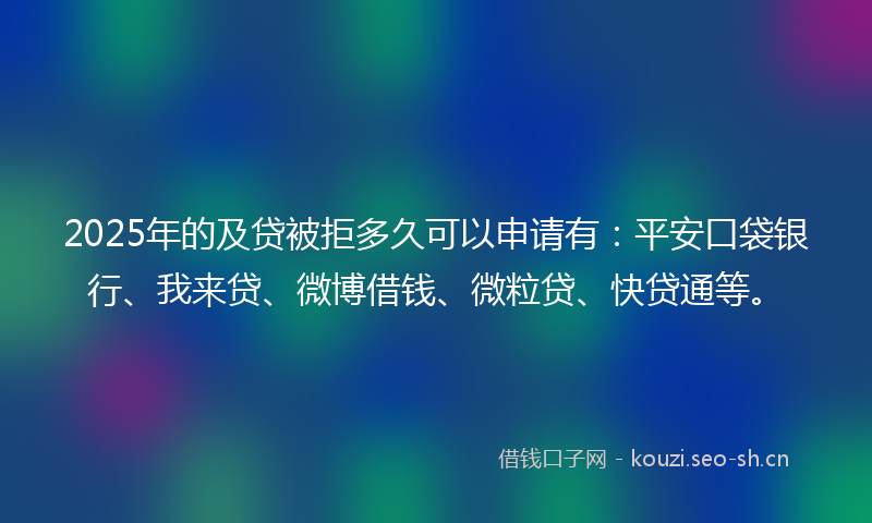 2025年的及贷被拒多久可以申请有:平安口袋银行、我来贷、微博借钱、微粒贷、快贷通等。