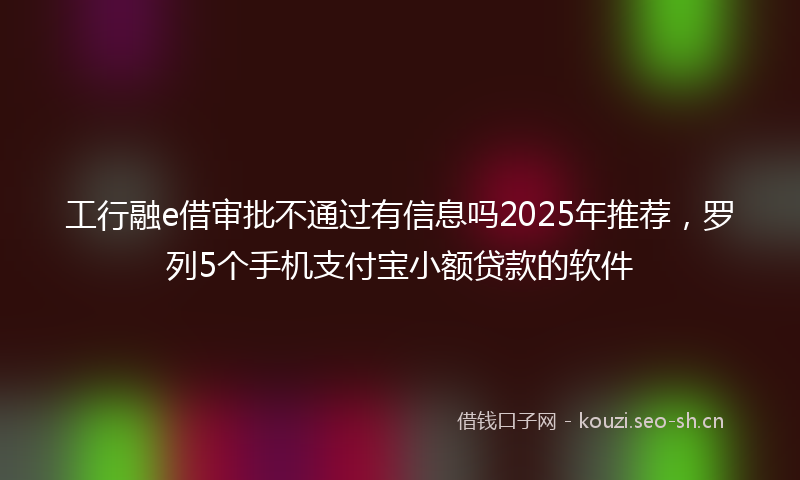 工行融e借审批不通过有信息吗2025年推荐，罗列5个手机支付宝小额贷款的软件