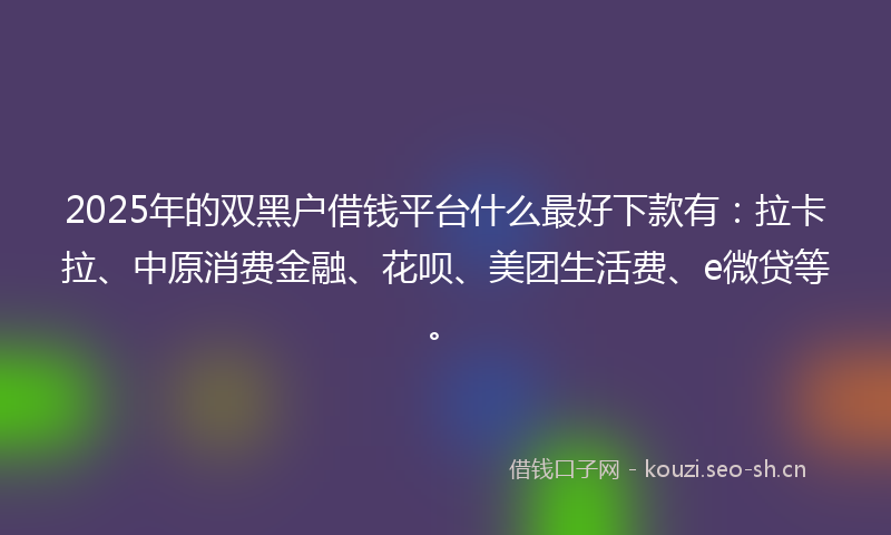 2025年的双黑户借钱平台什么最好下款有：拉卡拉、中原消费金融、花呗、美团生活费、e微贷等。