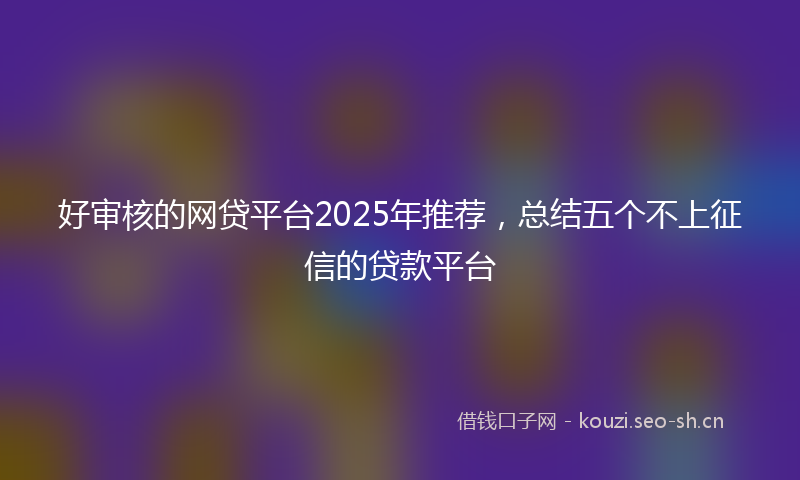 好审核的网贷平台2025年推荐,总结五个不上征信的贷款平台