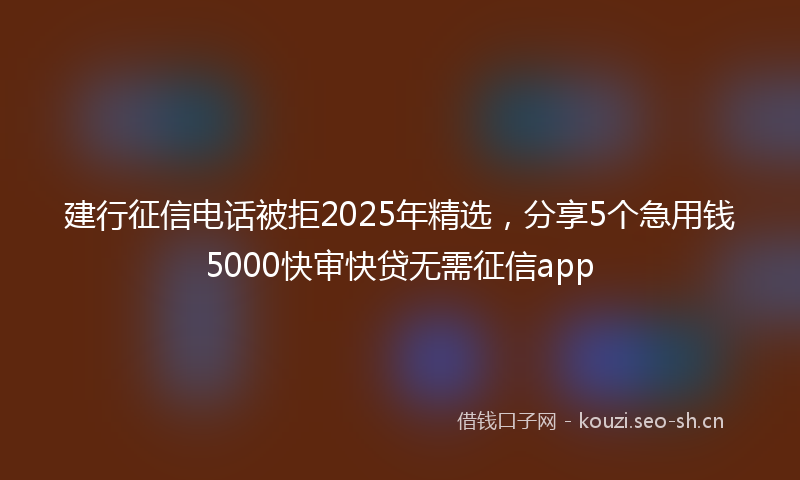建行征信电话被拒2025年精选，分享5个急用钱5000快审快贷无需征信app